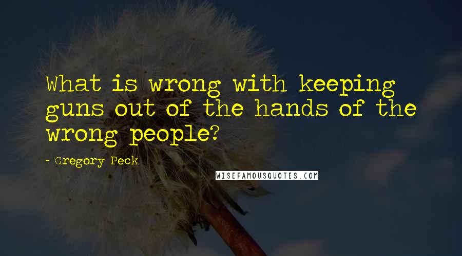 Gregory Peck Quotes: What is wrong with keeping guns out of the hands of the wrong people?