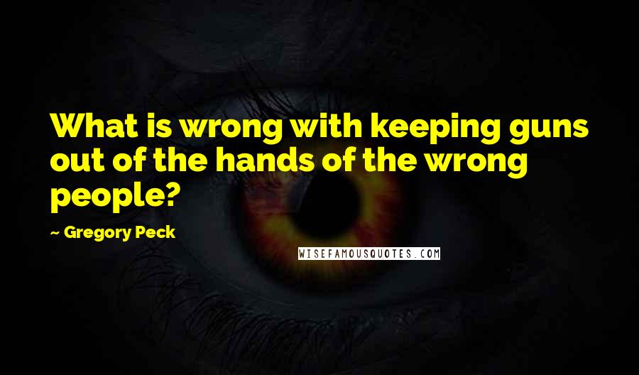 Gregory Peck Quotes: What is wrong with keeping guns out of the hands of the wrong people?