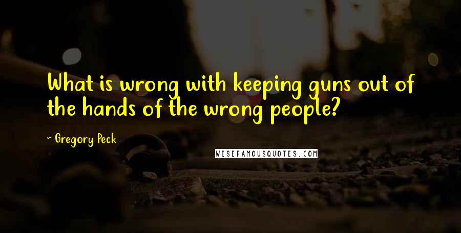 Gregory Peck Quotes: What is wrong with keeping guns out of the hands of the wrong people?