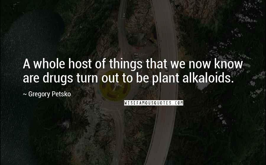 Gregory Petsko Quotes: A whole host of things that we now know are drugs turn out to be plant alkaloids.