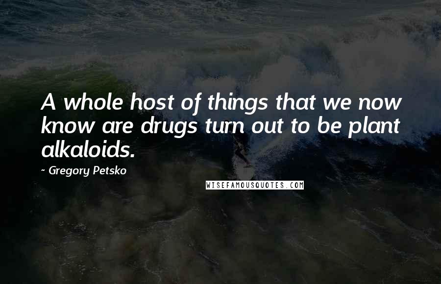 Gregory Petsko Quotes: A whole host of things that we now know are drugs turn out to be plant alkaloids.