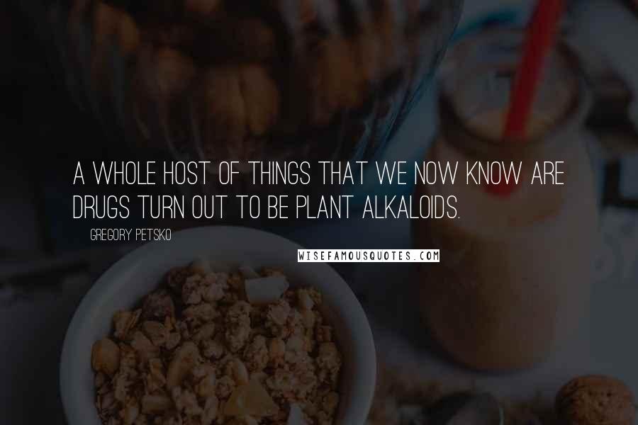 Gregory Petsko Quotes: A whole host of things that we now know are drugs turn out to be plant alkaloids.