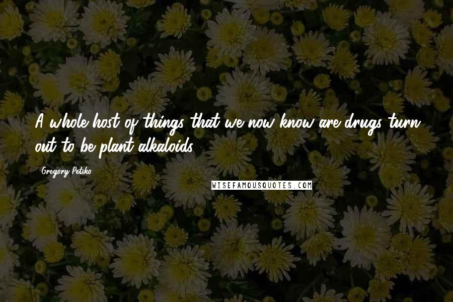 Gregory Petsko Quotes: A whole host of things that we now know are drugs turn out to be plant alkaloids.