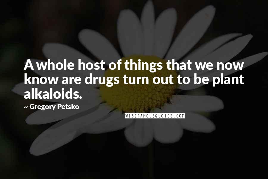 Gregory Petsko Quotes: A whole host of things that we now know are drugs turn out to be plant alkaloids.