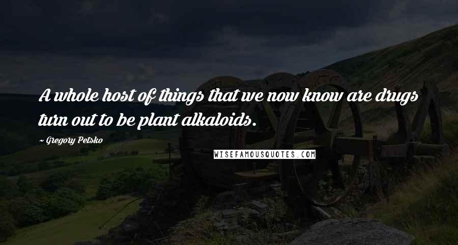 Gregory Petsko Quotes: A whole host of things that we now know are drugs turn out to be plant alkaloids.