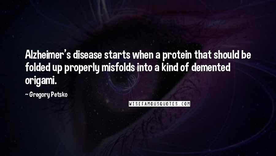 Gregory Petsko Quotes: Alzheimer's disease starts when a protein that should be folded up properly misfolds into a kind of demented origami.