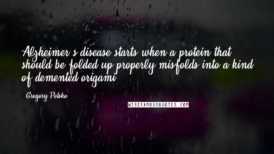Gregory Petsko Quotes: Alzheimer's disease starts when a protein that should be folded up properly misfolds into a kind of demented origami.