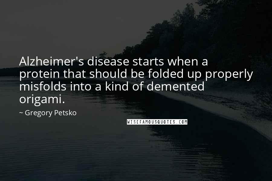 Gregory Petsko Quotes: Alzheimer's disease starts when a protein that should be folded up properly misfolds into a kind of demented origami.