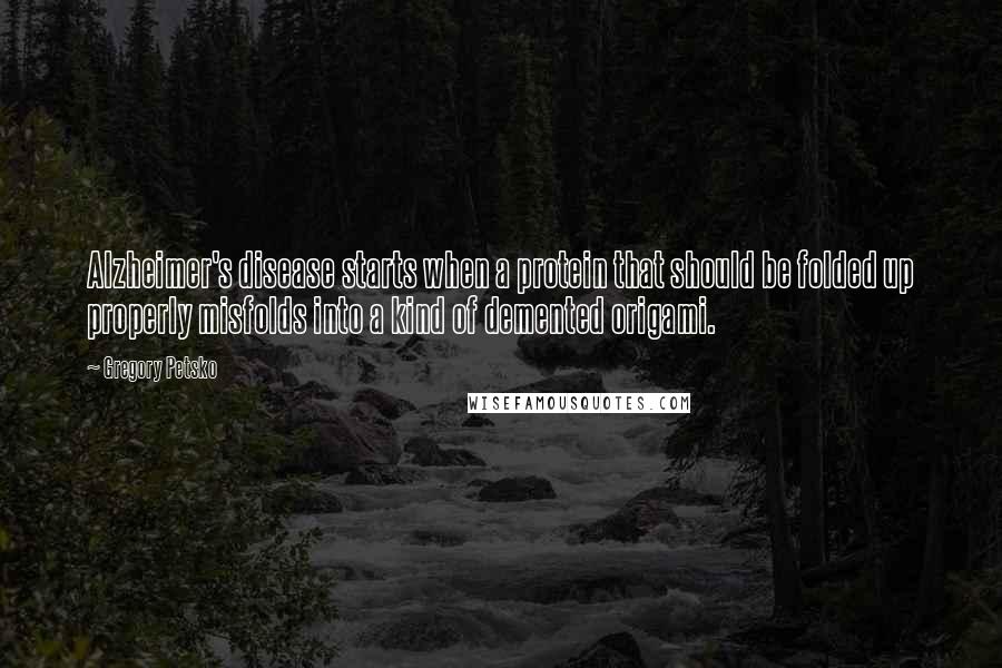 Gregory Petsko Quotes: Alzheimer's disease starts when a protein that should be folded up properly misfolds into a kind of demented origami.