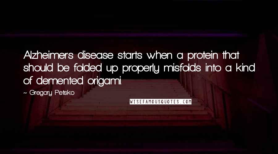 Gregory Petsko Quotes: Alzheimer's disease starts when a protein that should be folded up properly misfolds into a kind of demented origami.