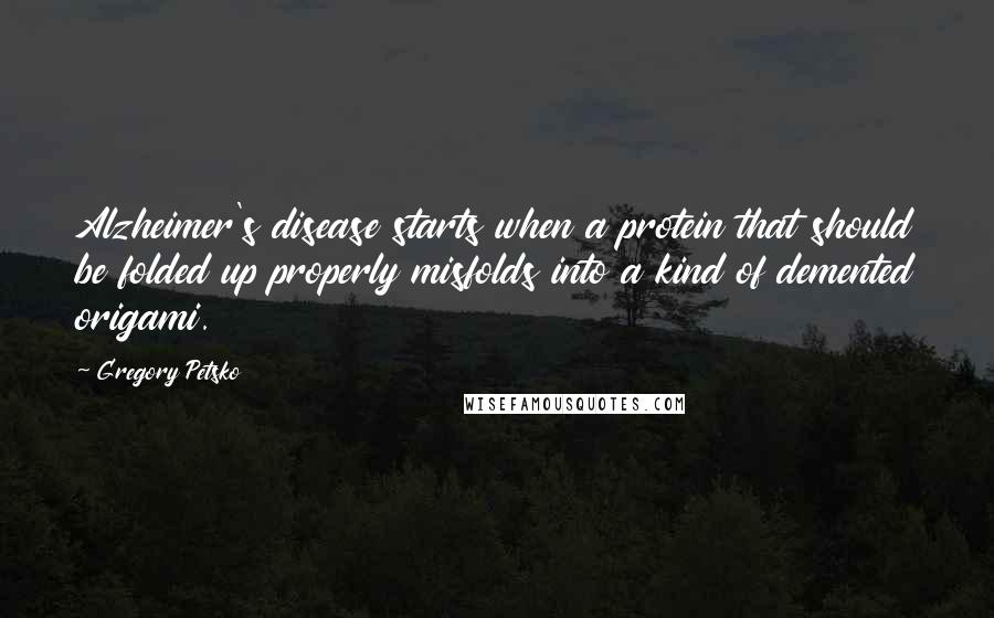 Gregory Petsko Quotes: Alzheimer's disease starts when a protein that should be folded up properly misfolds into a kind of demented origami.