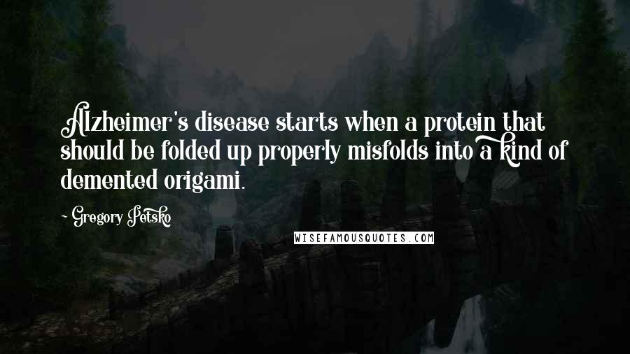 Gregory Petsko Quotes: Alzheimer's disease starts when a protein that should be folded up properly misfolds into a kind of demented origami.