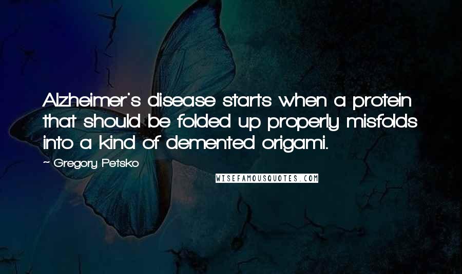 Gregory Petsko Quotes: Alzheimer's disease starts when a protein that should be folded up properly misfolds into a kind of demented origami.