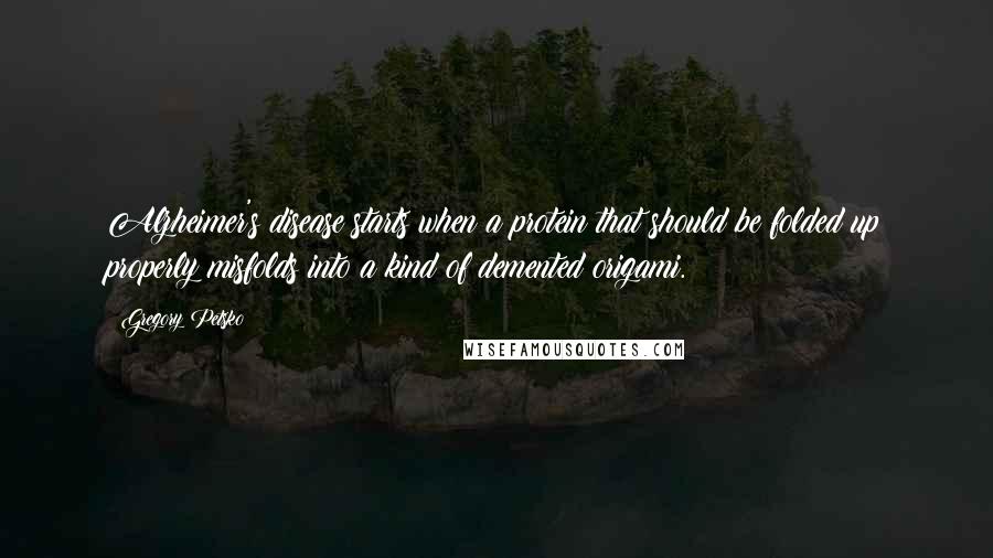 Gregory Petsko Quotes: Alzheimer's disease starts when a protein that should be folded up properly misfolds into a kind of demented origami.