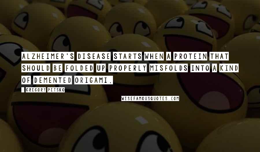 Gregory Petsko Quotes: Alzheimer's disease starts when a protein that should be folded up properly misfolds into a kind of demented origami.