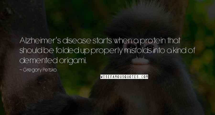 Gregory Petsko Quotes: Alzheimer's disease starts when a protein that should be folded up properly misfolds into a kind of demented origami.