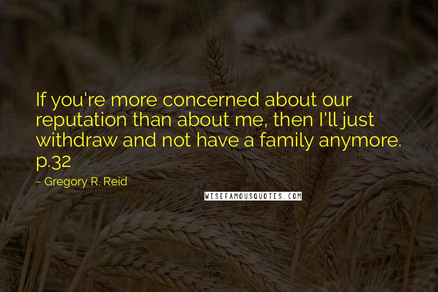 Gregory R. Reid Quotes: If you're more concerned about our reputation than about me, then I'll just withdraw and not have a family anymore. p.32