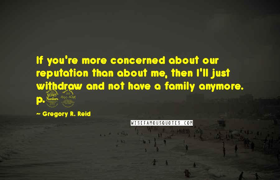 Gregory R. Reid Quotes: If you're more concerned about our reputation than about me, then I'll just withdraw and not have a family anymore. p.32