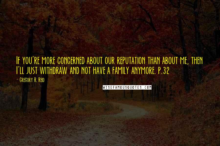 Gregory R. Reid Quotes: If you're more concerned about our reputation than about me, then I'll just withdraw and not have a family anymore. p.32