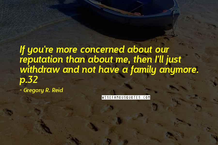 Gregory R. Reid Quotes: If you're more concerned about our reputation than about me, then I'll just withdraw and not have a family anymore. p.32