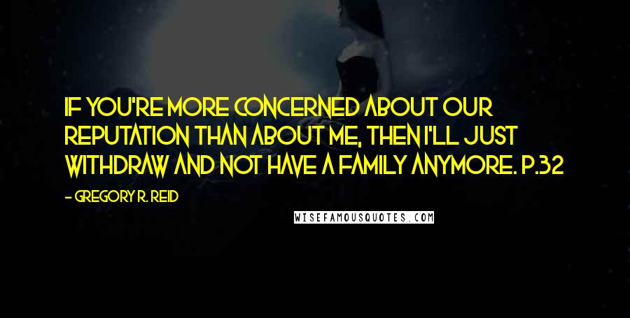 Gregory R. Reid Quotes: If you're more concerned about our reputation than about me, then I'll just withdraw and not have a family anymore. p.32