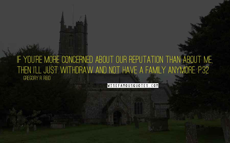 Gregory R. Reid Quotes: If you're more concerned about our reputation than about me, then I'll just withdraw and not have a family anymore. p.32