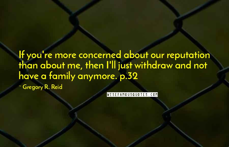 Gregory R. Reid Quotes: If you're more concerned about our reputation than about me, then I'll just withdraw and not have a family anymore. p.32