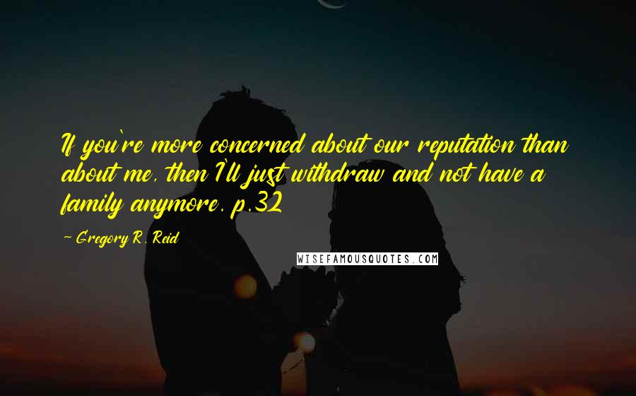 Gregory R. Reid Quotes: If you're more concerned about our reputation than about me, then I'll just withdraw and not have a family anymore. p.32