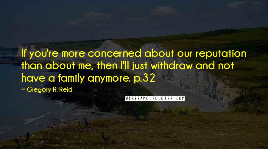 Gregory R. Reid Quotes: If you're more concerned about our reputation than about me, then I'll just withdraw and not have a family anymore. p.32