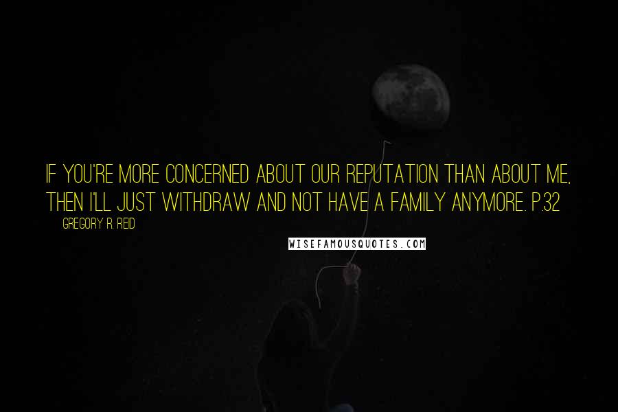 Gregory R. Reid Quotes: If you're more concerned about our reputation than about me, then I'll just withdraw and not have a family anymore. p.32