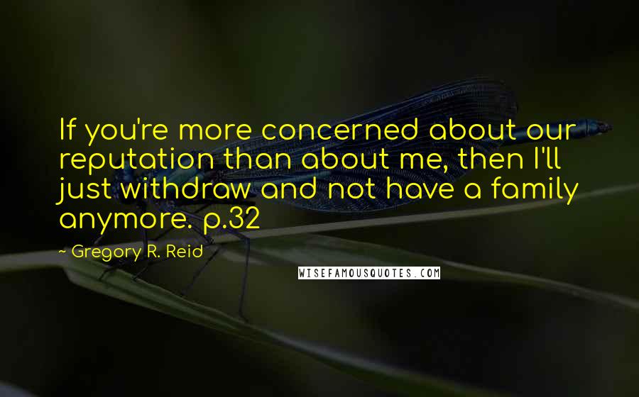 Gregory R. Reid Quotes: If you're more concerned about our reputation than about me, then I'll just withdraw and not have a family anymore. p.32