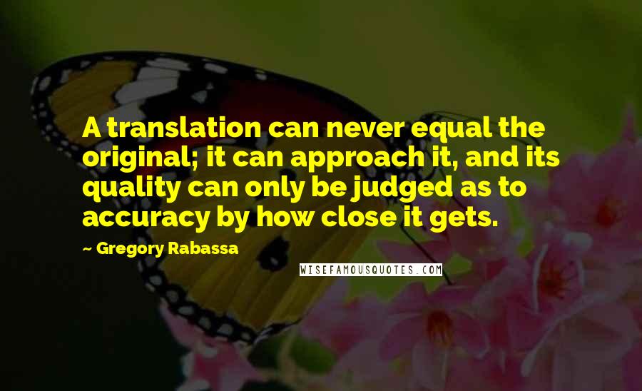 Gregory Rabassa Quotes: A translation can never equal the original; it can approach it, and its quality can only be judged as to accuracy by how close it gets.