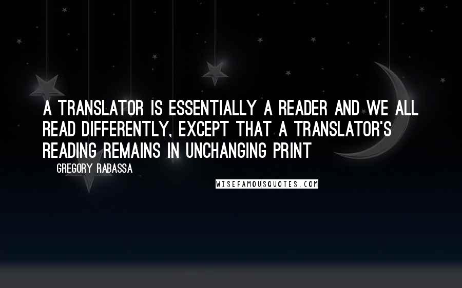 Gregory Rabassa Quotes: A translator is essentially a reader and we all read differently, except that a translator's reading remains in unchanging print