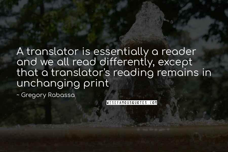 Gregory Rabassa Quotes: A translator is essentially a reader and we all read differently, except that a translator's reading remains in unchanging print