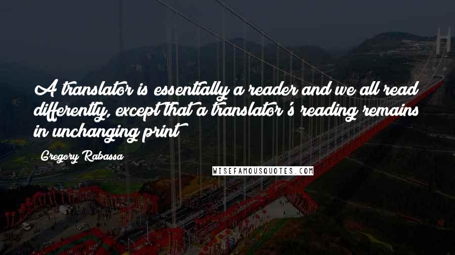 Gregory Rabassa Quotes: A translator is essentially a reader and we all read differently, except that a translator's reading remains in unchanging print