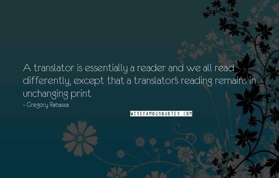 Gregory Rabassa Quotes: A translator is essentially a reader and we all read differently, except that a translator's reading remains in unchanging print