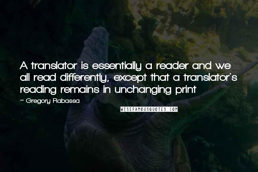 Gregory Rabassa Quotes: A translator is essentially a reader and we all read differently, except that a translator's reading remains in unchanging print