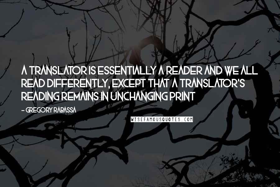 Gregory Rabassa Quotes: A translator is essentially a reader and we all read differently, except that a translator's reading remains in unchanging print