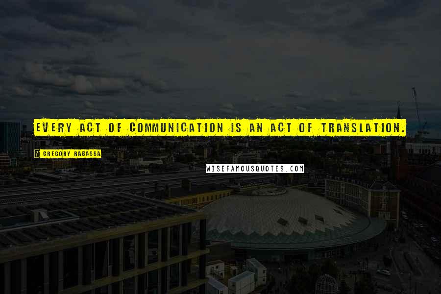 Gregory Rabassa Quotes: Every act of communication is an act of translation.