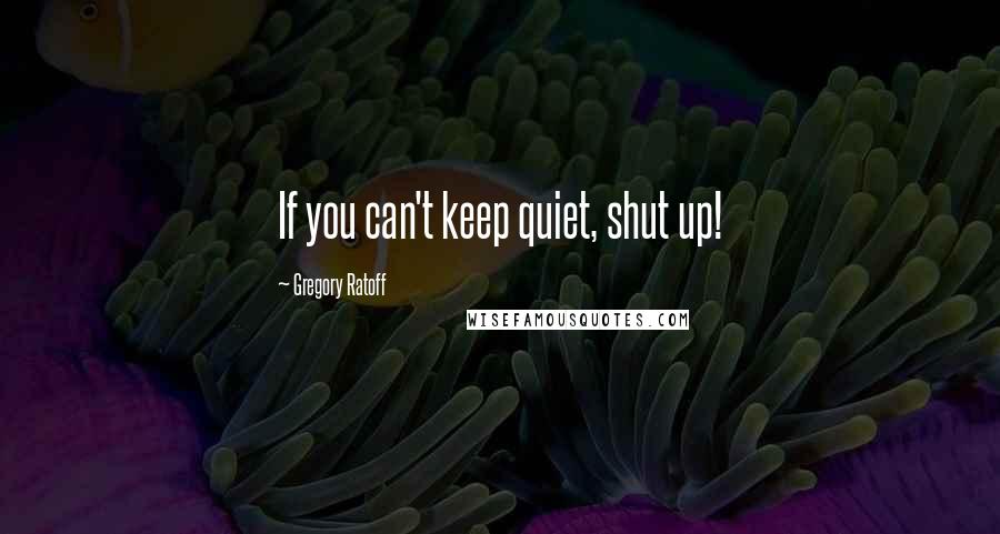 Gregory Ratoff Quotes: If you can't keep quiet, shut up!