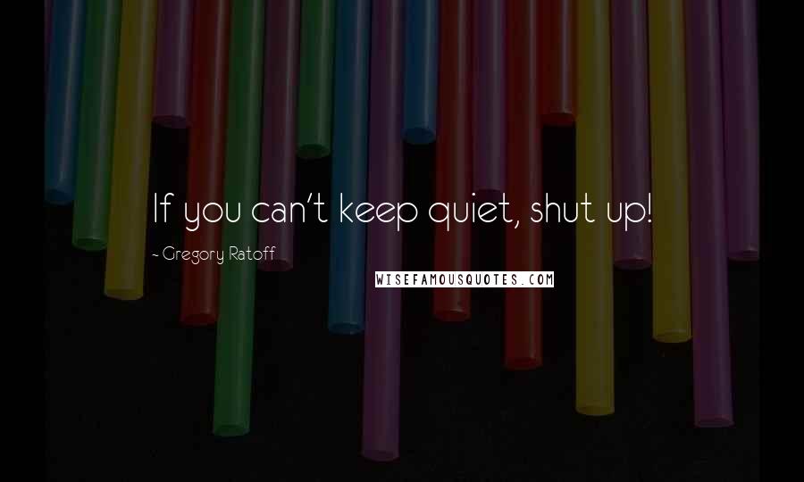 Gregory Ratoff Quotes: If you can't keep quiet, shut up!