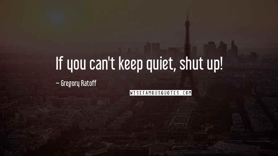 Gregory Ratoff Quotes: If you can't keep quiet, shut up!