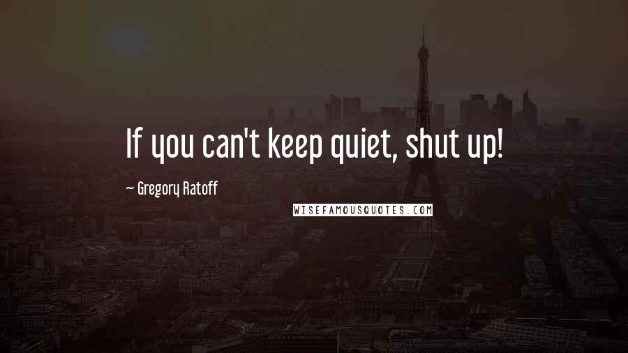 Gregory Ratoff Quotes: If you can't keep quiet, shut up!