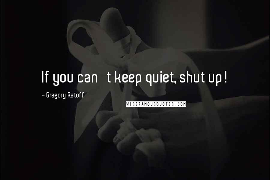 Gregory Ratoff Quotes: If you can't keep quiet, shut up!