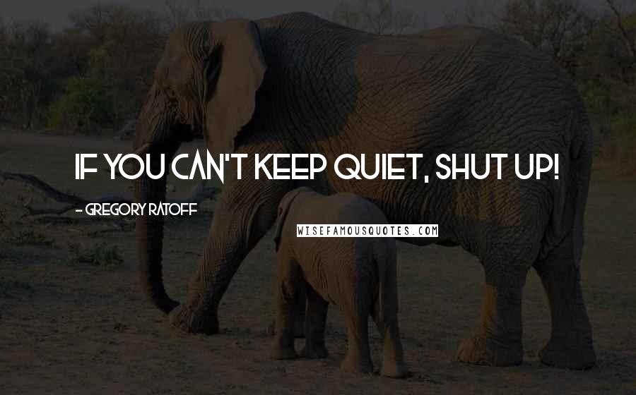 Gregory Ratoff Quotes: If you can't keep quiet, shut up!