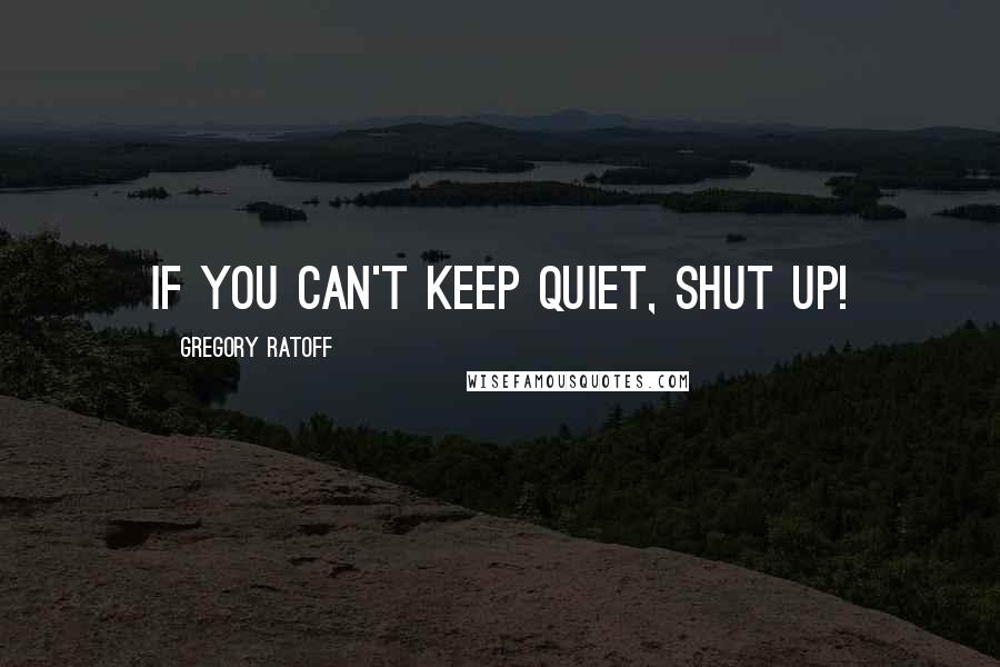 Gregory Ratoff Quotes: If you can't keep quiet, shut up!