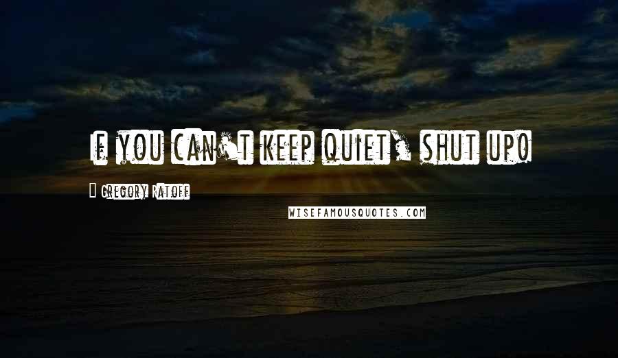 Gregory Ratoff Quotes: If you can't keep quiet, shut up!