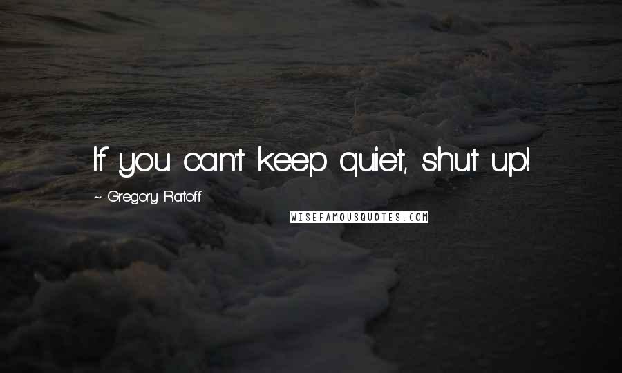 Gregory Ratoff Quotes: If you can't keep quiet, shut up!