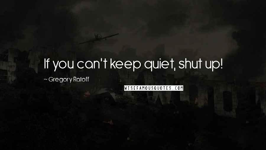 Gregory Ratoff Quotes: If you can't keep quiet, shut up!