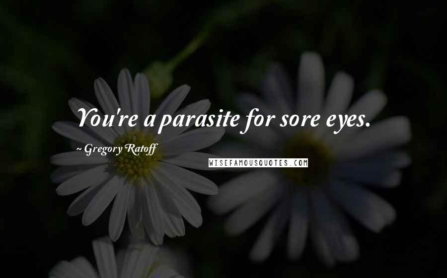 Gregory Ratoff Quotes: You're a parasite for sore eyes.